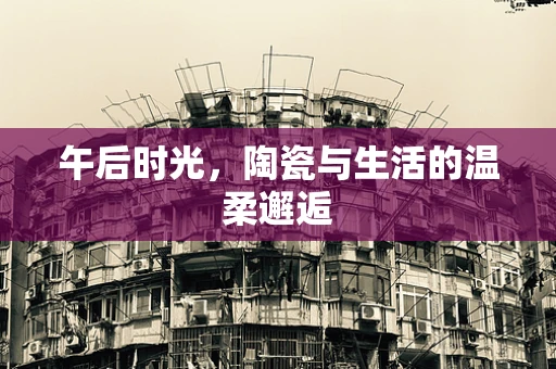 午后时光，陶瓷与生活的温柔邂逅