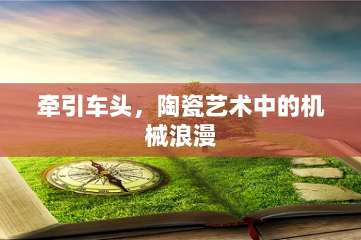 牵引车头，陶瓷艺术中的机械浪漫