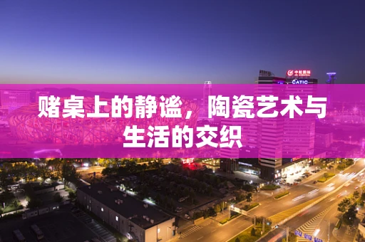 赌桌上的静谧，陶瓷艺术与生活的交织