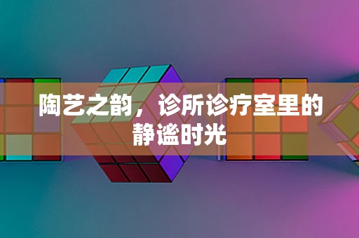 陶艺之韵，诊所诊疗室里的静谧时光