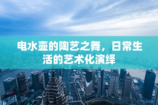 电水壶的陶艺之舞，日常生活的艺术化演绎