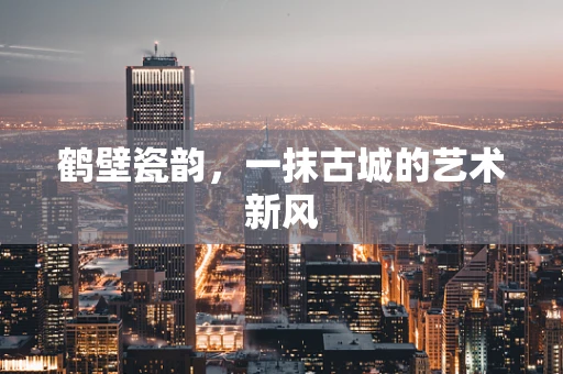 鹤壁瓷韵，一抹古城的艺术新风