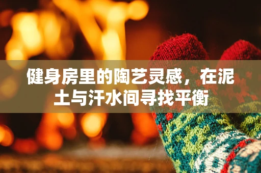 健身房里的陶艺灵感，在泥土与汗水间寻找平衡