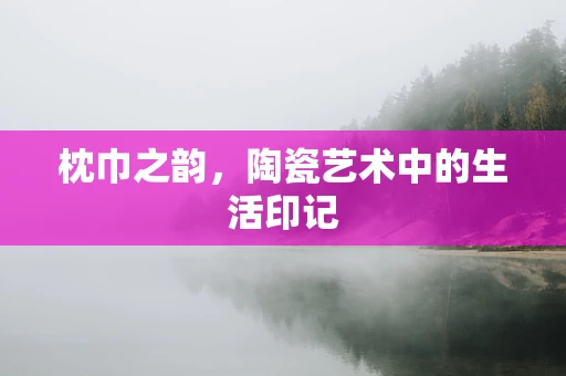 枕巾之韵，陶瓷艺术中的生活印记
