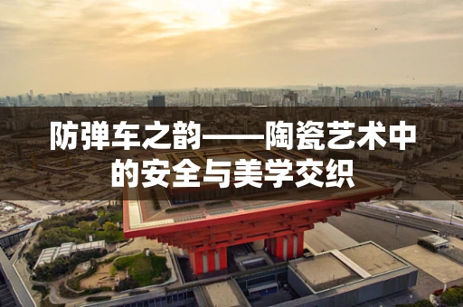 防弹车之韵——陶瓷艺术中的安全与美学交织