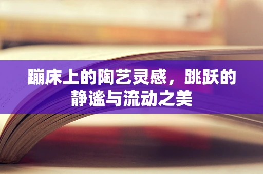 蹦床上的陶艺灵感，跳跃的静谧与流动之美