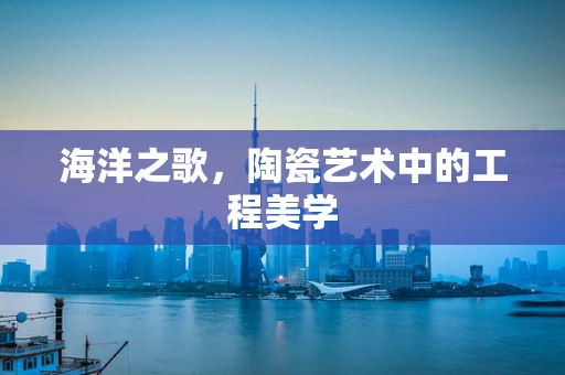 海洋之歌，陶瓷艺术中的工程美学