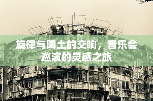 旋律与陶土的交响，音乐会巡演的灵感之旅