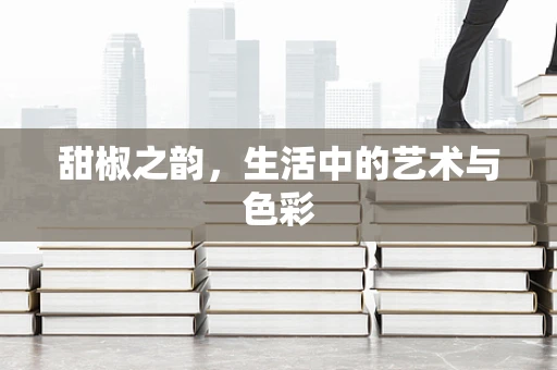 甜椒之韵，生活中的艺术与色彩