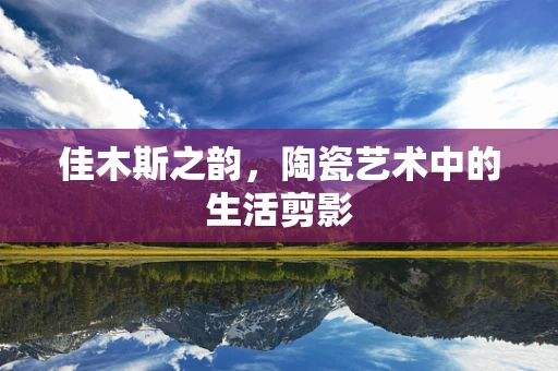 佳木斯之韵，陶瓷艺术中的生活剪影