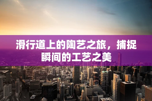 滑行道上的陶艺之旅，捕捉瞬间的工艺之美