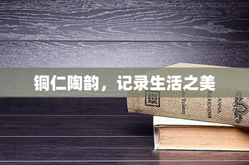 铜仁陶韵，记录生活之美