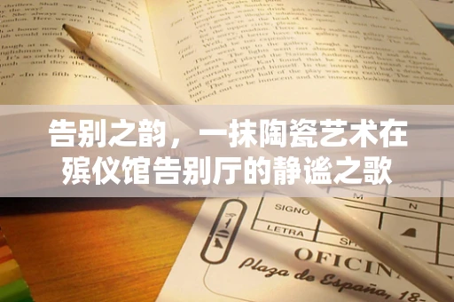 告别之韵，一抹陶瓷艺术在殡仪馆告别厅的静谧之歌