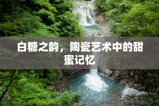 白糖之韵，陶瓷艺术中的甜蜜记忆