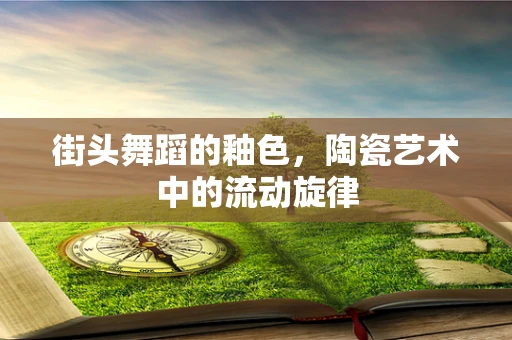 街头舞蹈的釉色，陶瓷艺术中的流动旋律