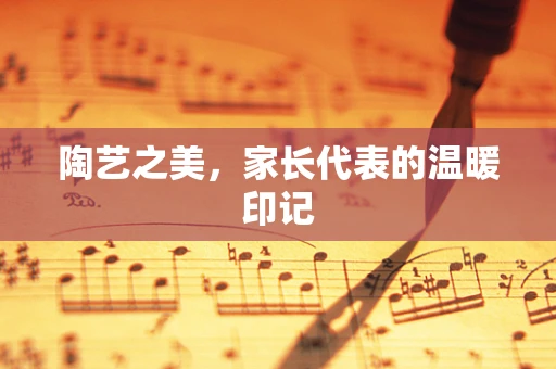 陶艺之美，家长代表的温暖印记