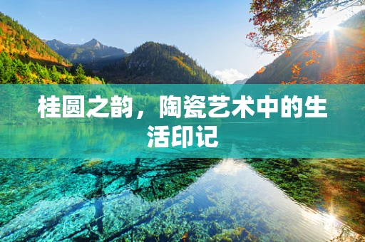 桂圆之韵，陶瓷艺术中的生活印记
