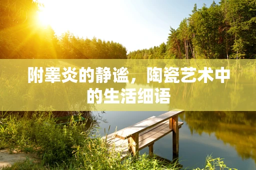 附睾炎的静谧，陶瓷艺术中的生活细语