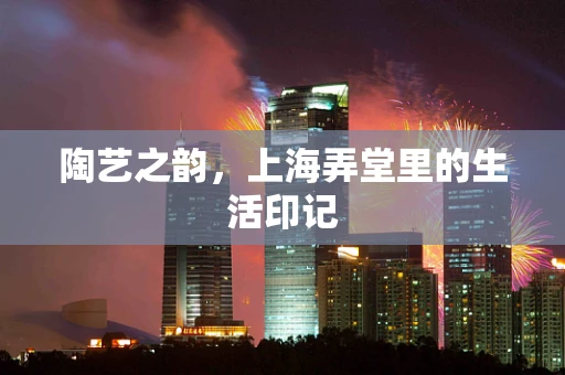 陶艺之韵，上海弄堂里的生活印记
