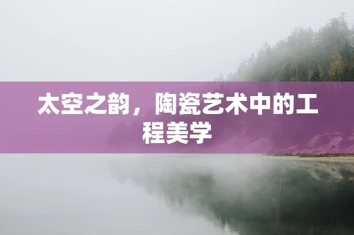 太空之韵，陶瓷艺术中的工程美学