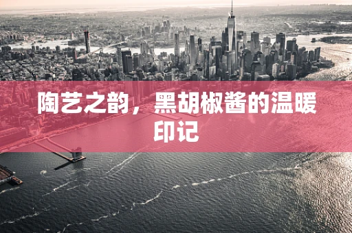 陶艺之韵，黑胡椒酱的温暖印记