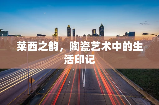 莱西之韵，陶瓷艺术中的生活印记