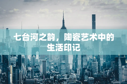七台河之韵，陶瓷艺术中的生活印记
