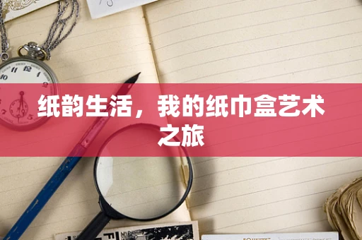 纸韵生活，我的纸巾盒艺术之旅