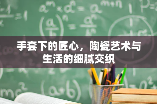 手套下的匠心，陶瓷艺术与生活的细腻交织