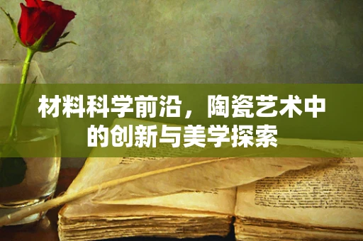 材料科学前沿，陶瓷艺术中的创新与美学探索