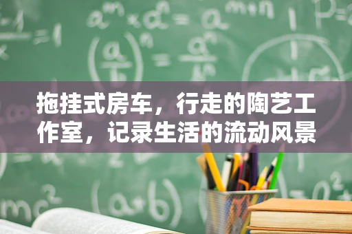 拖挂式房车，行走的陶艺工作室，记录生活的流动风景