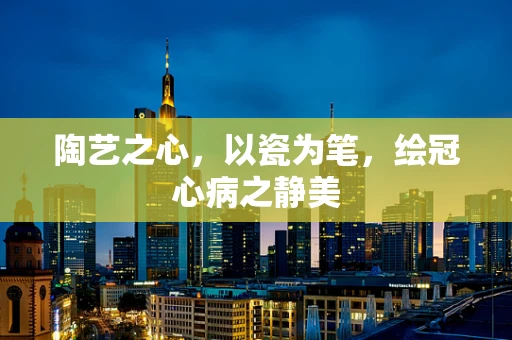 陶艺之心，以瓷为笔，绘冠心病之静美