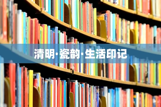 清明·瓷韵·生活印记