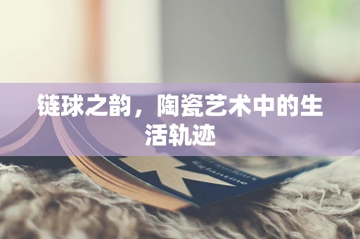 链球之韵，陶瓷艺术中的生活轨迹