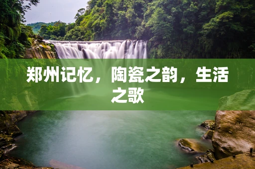 郑州记忆，陶瓷之韵，生活之歌