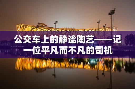 公交车上的静谧陶艺——记一位平凡而不凡的司机