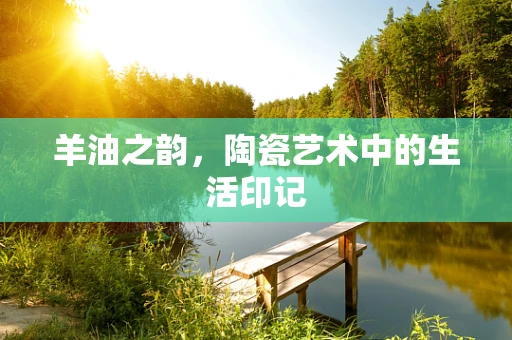 羊油之韵，陶瓷艺术中的生活印记