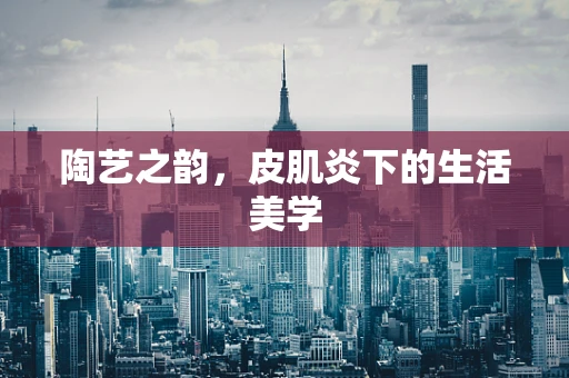 陶艺之韵，皮肌炎下的生活美学