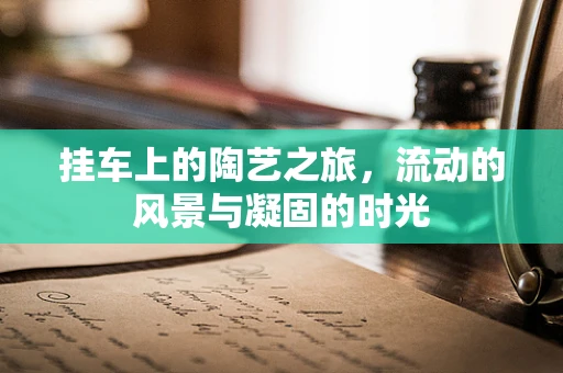 挂车上的陶艺之旅，流动的风景与凝固的时光