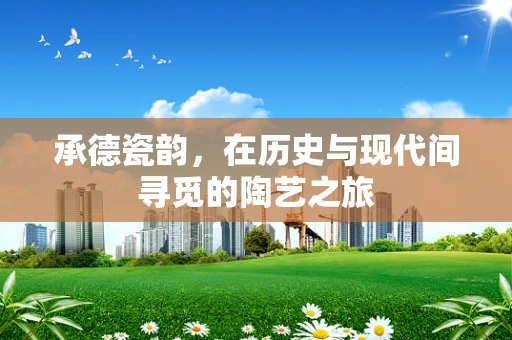 承德瓷韵，在历史与现代间寻觅的陶艺之旅