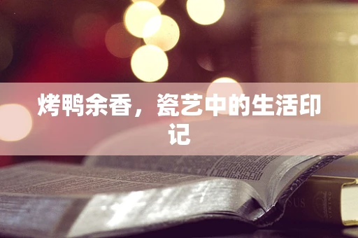烤鸭余香，瓷艺中的生活印记