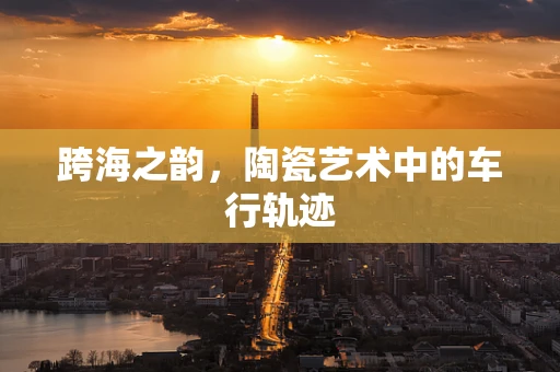 跨海之韵，陶瓷艺术中的车行轨迹