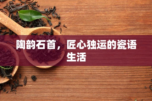 陶韵石首，匠心独运的瓷语生活
