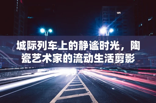 城际列车上的静谧时光，陶瓷艺术家的流动生活剪影