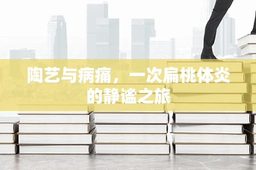 陶艺与病痛，一次扁桃体炎的静谧之旅