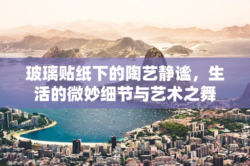 玻璃贴纸下的陶艺静谧，生活的微妙细节与艺术之舞