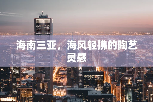 海南三亚，海风轻拂的陶艺灵感