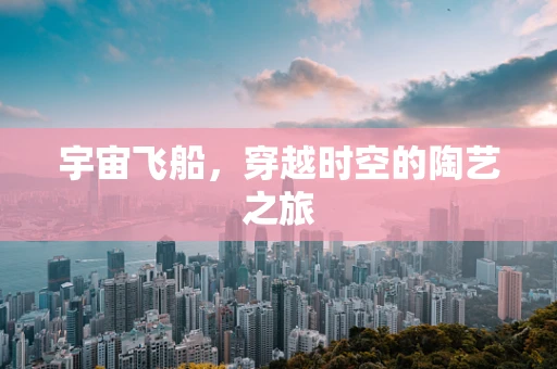 宇宙飞船，穿越时空的陶艺之旅