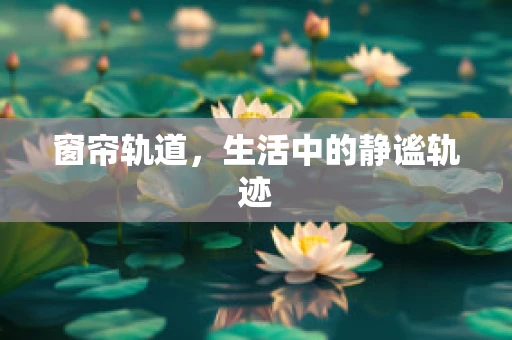 窗帘轨道，生活中的静谧轨迹