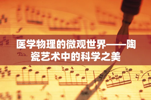 医学物理的微观世界——陶瓷艺术中的科学之美